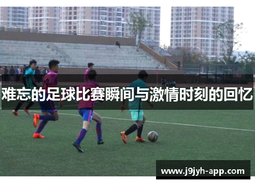 难忘的足球比赛瞬间与激情时刻的回忆