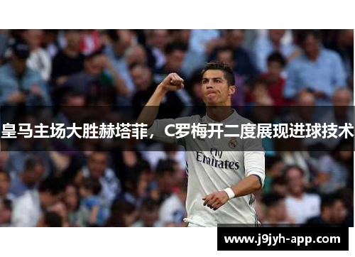 皇马主场大胜赫塔菲，C罗梅开二度展现进球技术