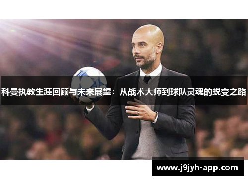 科曼执教生涯回顾与未来展望：从战术大师到球队灵魂的蜕变之路
