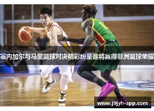 塞内加尔与马里篮球对决精彩纷呈谁将赢得非洲篮球荣耀